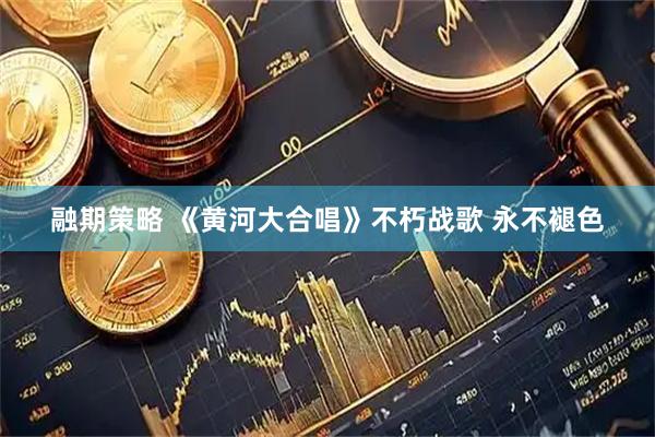 融期策略 《黄河大合唱》不朽战歌&#32;永不褪色