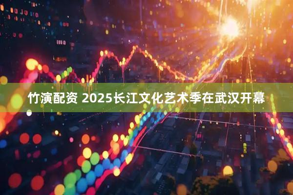 竹演配资 2025长江文化艺术季在武汉开幕