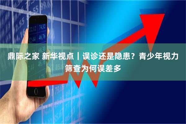 鼎际之家 新华视点｜误诊还是隐患？青少年视力筛查为何误差多
