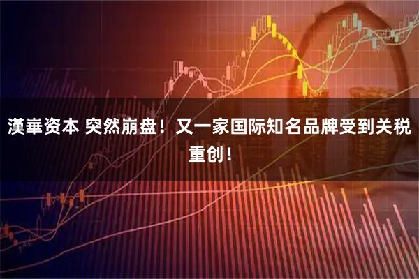 漢崋资本 突然崩盘！又一家国际知名品牌受到关税重创！