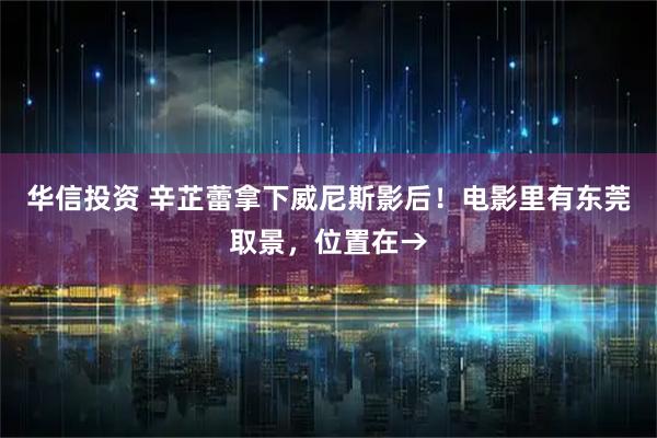 华信投资 辛芷蕾拿下威尼斯影后！电影里有东莞取景，位置在→