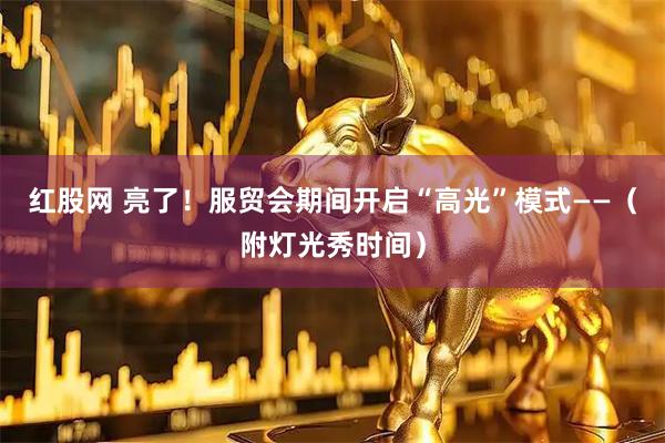 红股网 亮了！服贸会期间开启“高光”模式——（附灯光秀时间）