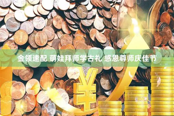 金领速配 萌娃拜师学古礼 感恩尊师庆佳节