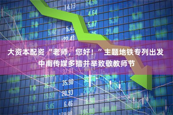大资本配资 “老师，您好！”主题地铁专列出发 中南传媒多措并举致敬教师节