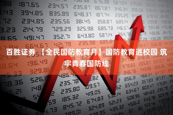 百胜证券 【全民国防教育月】国防教育进校园 筑牢青春国防线
