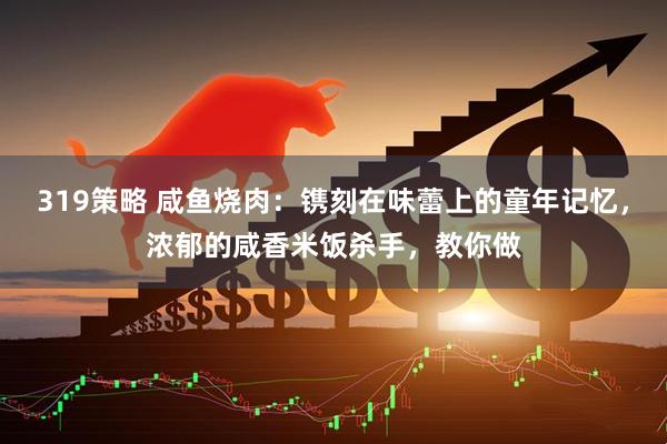 319策略 咸鱼烧肉：镌刻在味蕾上的童年记忆，浓郁的咸香米饭杀手，教你做
