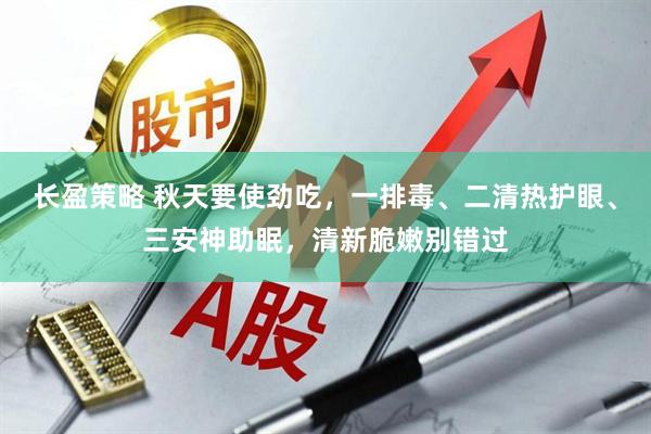 长盈策略 秋天要使劲吃，一排毒、二清热护眼、三安神助眠，清新脆嫩别错过