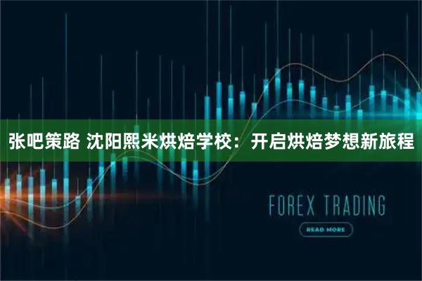 张吧策路 沈阳熙米烘焙学校：开启烘焙梦想新旅程