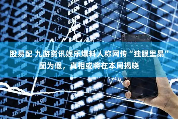 股易配 九游资讯娱乐爆料人称网传“独眼里昂”图为假，真相或将在本周揭晓