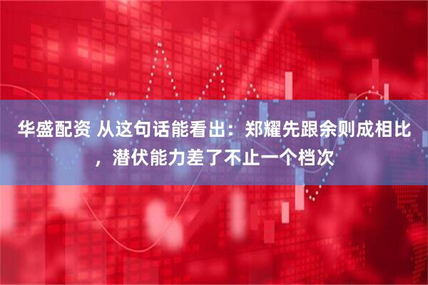 华盛配资 从这句话能看出：郑耀先跟余则成相比，潜伏能力差了不止一个档次