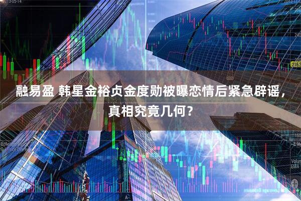 融易盈 韩星金裕贞金度勋被曝恋情后紧急辟谣，真相究竟几何？