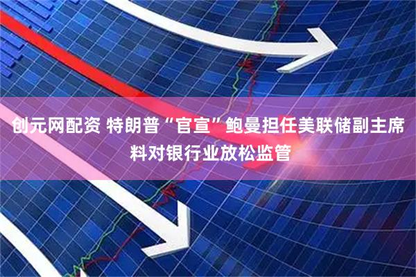 创元网配资 特朗普“官宣”鲍曼担任美联储副主席 料对银行业放松监管