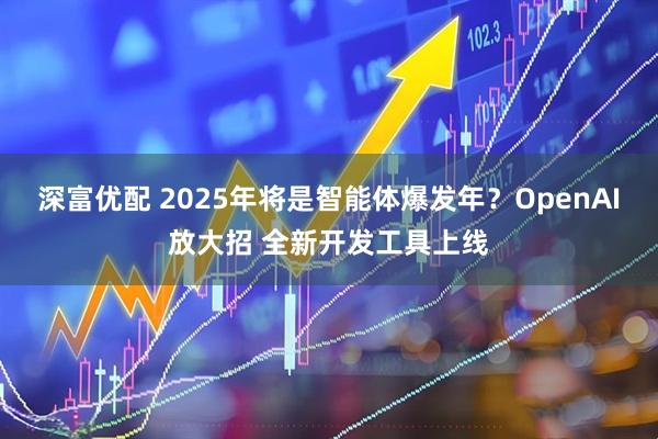 深富优配 2025年将是智能体爆发年？OpenAI放大招 全新开发工具上线
