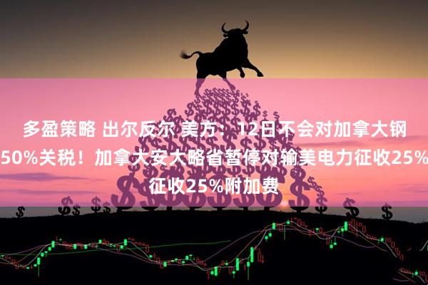 多盈策略 出尔反尔 美方：12日不会对加拿大钢铝征收50%关税！加拿大安大略省暂停对输美电力征收25%附加费