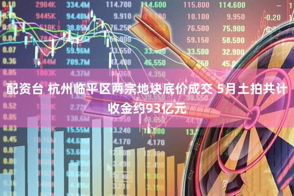 配资台 杭州临平区两宗地块底价成交 5月土拍共计收金约93亿元