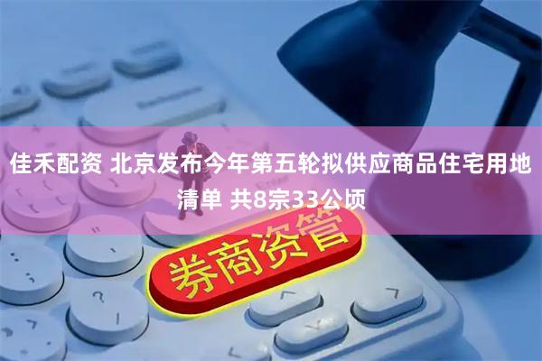 佳禾配资 北京发布今年第五轮拟供应商品住宅用地清单 共8宗33公顷