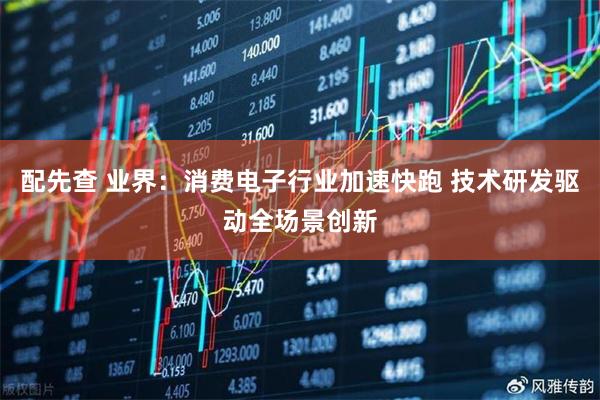 配先查 业界：消费电子行业加速快跑 技术研发驱动全场景创新