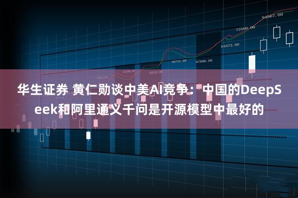 华生证券 黄仁勋谈中美AI竞争：中国的DeepSeek和阿里通义千问是开源模型中最好的