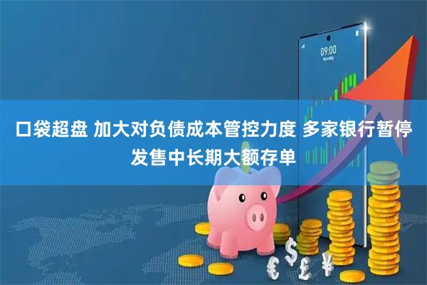 口袋超盘 加大对负债成本管控力度 多家银行暂停发售中长期大额存单