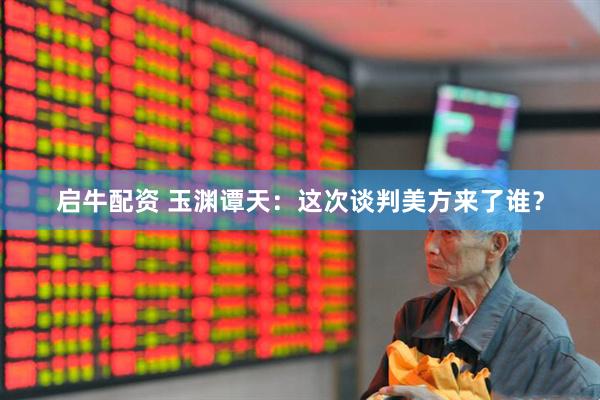 启牛配资 玉渊谭天：这次谈判美方来了谁？
