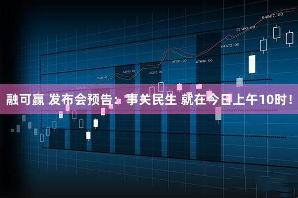 融可赢 发布会预告：事关民生 就在今日上午10时！