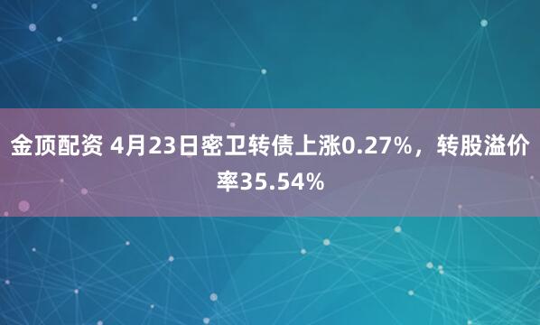 金顶配资 4月23日密卫转债上涨0.27%，转股溢价率35.54%