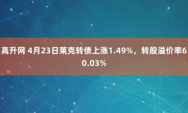 高升网 4月23日莱克转债上涨1.49%，转股溢价率60.03%