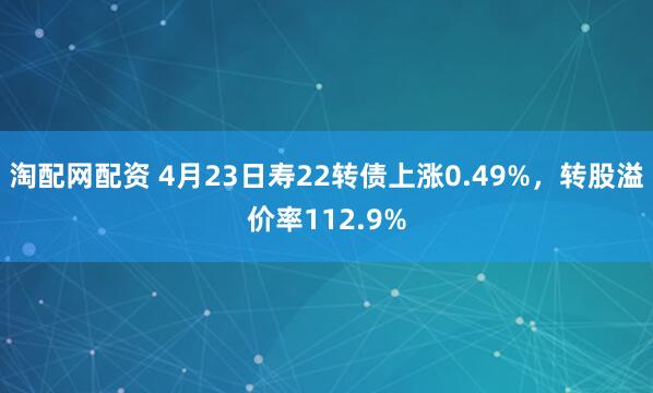 淘配网配资 4月23日寿22转债上涨0.49%，转股溢价率112.9%