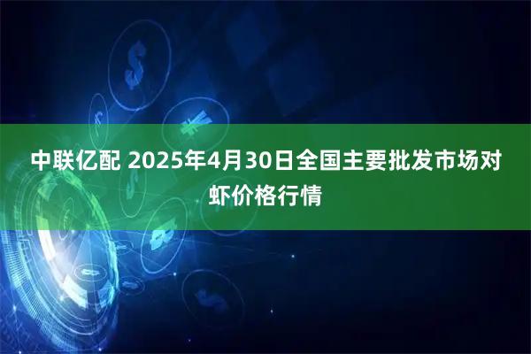 中联亿配 2025年4月30日全国主要批发市场对虾价格行情
