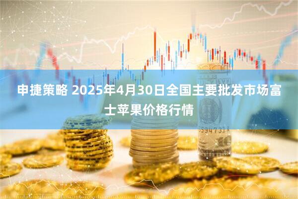 申捷策略 2025年4月30日全国主要批发市场富士苹果价格行情