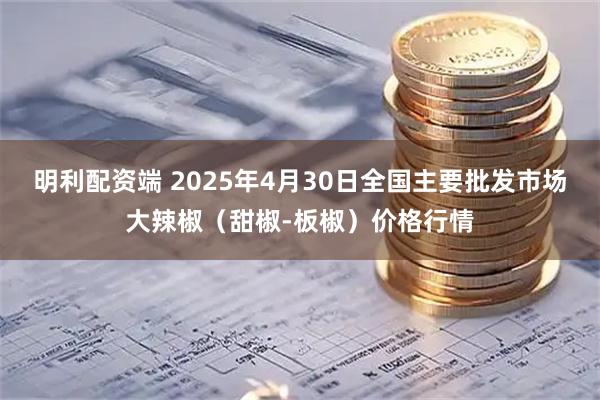 明利配资端 2025年4月30日全国主要批发市场大辣椒（甜椒-板椒）价格行情