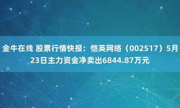 金牛在线 股票行情快报：恺英网络（002517）5月23日主力资金净卖出6844.87万元
