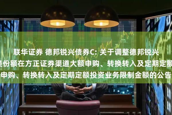 联华证券 德邦锐兴债券C: 关于调整德邦锐兴债券型证券投资基金C类份额在方正证券渠道大额申购、转换转入及定期定额投资业务限制金额的公告