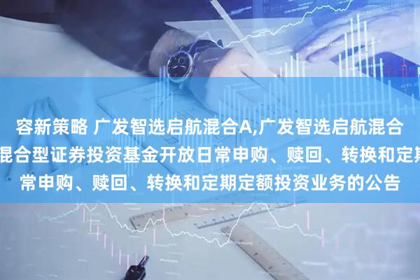 容新策略 广发智选启航混合A,广发智选启航混合C: 关于广发智选启航混合型证券投资基金开放日常申购、赎回、转换和定期定额投资业务的公告