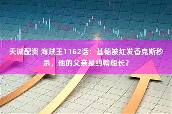 天诚配资 海贼王1162话：基德被红发香克斯秒杀，他的父亲是约翰船长？