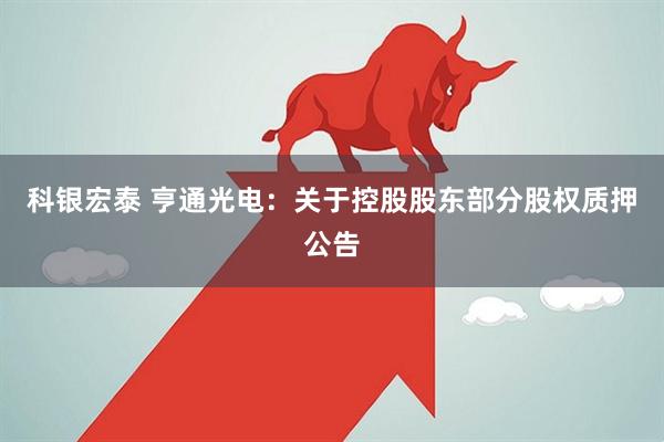 科银宏泰 亨通光电：关于控股股东部分股权质押公告