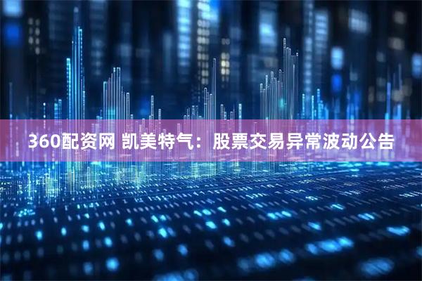 360配资网 凯美特气：股票交易异常波动公告