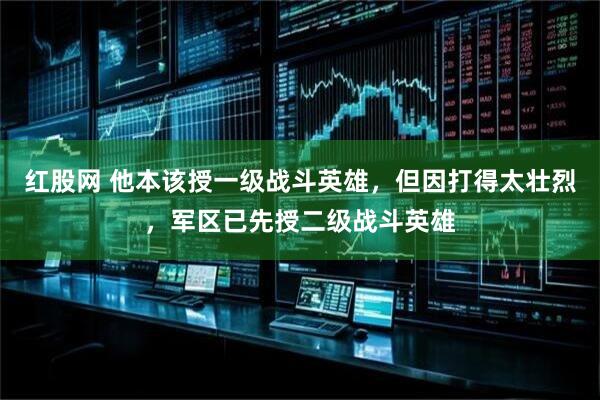 红股网 他本该授一级战斗英雄，但因打得太壮烈，军区已先授二级战斗英雄