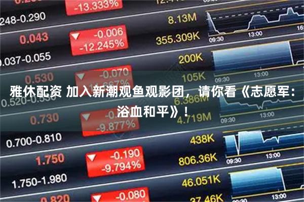 雅休配资 加入新潮观鱼观影团，请你看《志愿军：浴血和平》！