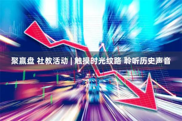 聚赢盘 社教活动 | 触摸时光纹路 聆听历史声音