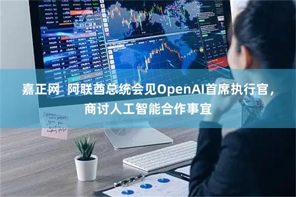 嘉正网  阿联酋总统会见OpenAI首席执行官，商讨人工智能合作事宜