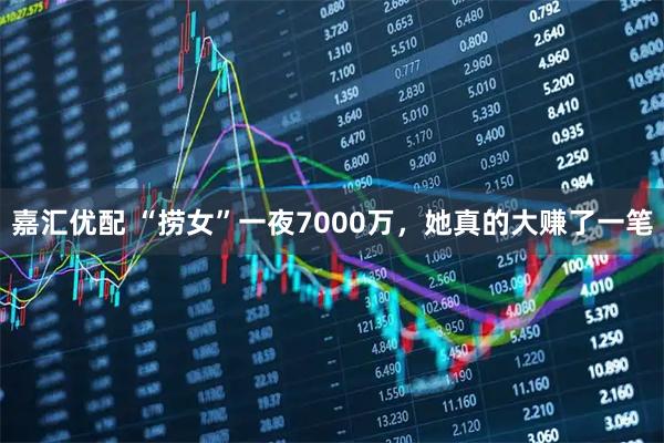 嘉汇优配 “捞女”一夜7000万，她真的大赚了一笔