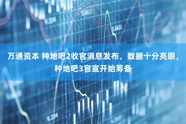 万通资本 种地吧2收官消息发布，数据十分亮眼，种地吧3官宣开始筹备