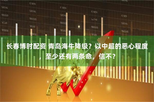 长春博时配资 青岛海牛降级？以中超的恶心程度，至少还有两条命，信不？