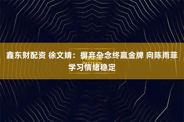 鑫东财配资 徐文婧：摒弃杂念终赢金牌 向陈雨菲学习情绪稳定