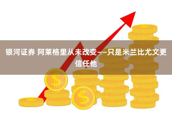 银河证券 阿莱格里从未改变——只是米兰比尤文更信任他