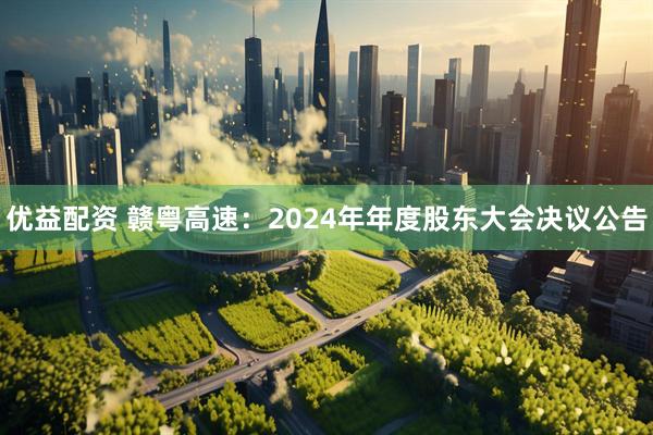 优益配资 赣粤高速：2024年年度股东大会决议公告