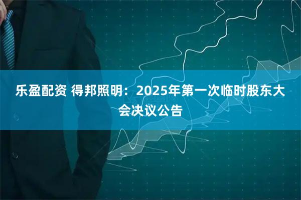 乐盈配资 得邦照明：2025年第一次临时股东大会决议公告