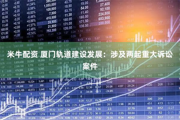 米牛配资 厦门轨道建设发展：涉及两起重大诉讼案件
