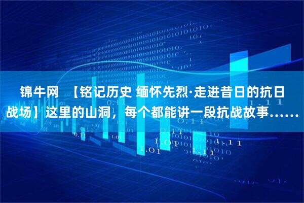 锦牛网  【铭记历史 缅怀先烈·走进昔日的抗日战场】这里的山洞，每个都能讲一段抗战故事……